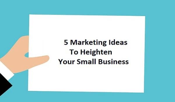 5 Marketing Ideas To Heighten Your Small Business